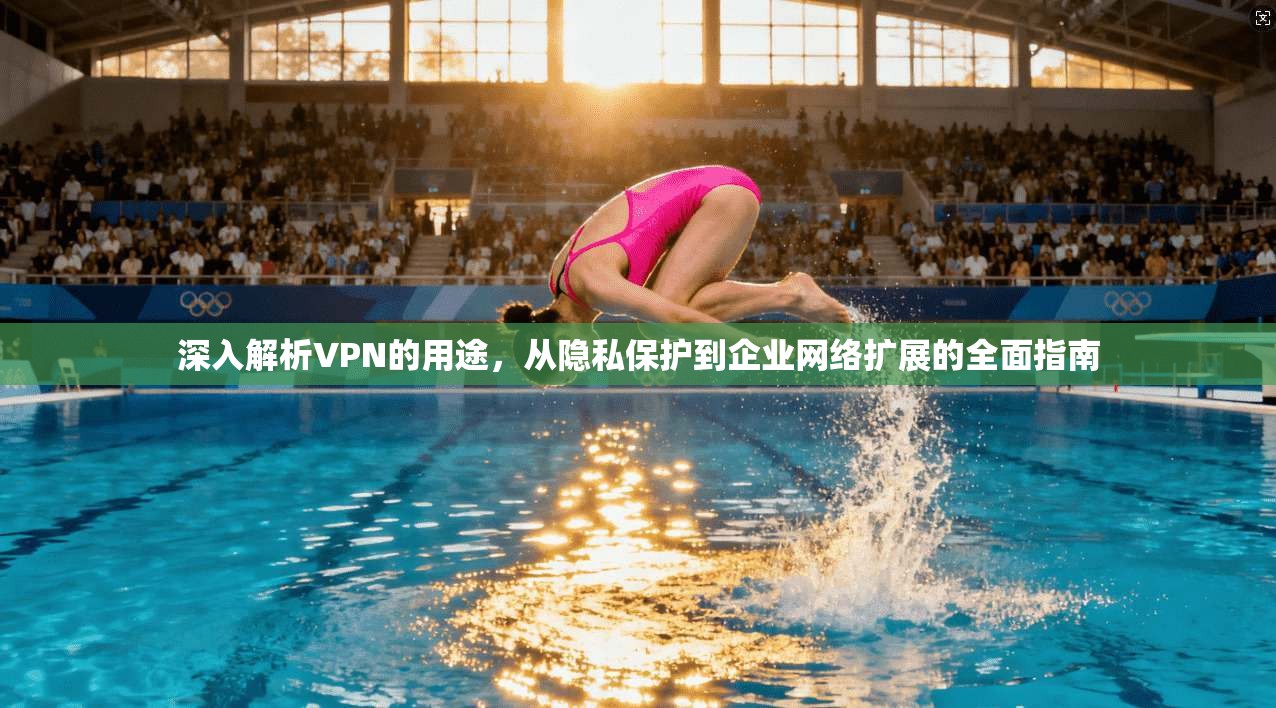 深入解析VPN的用途，从隐私保护到企业网络扩展的全面指南