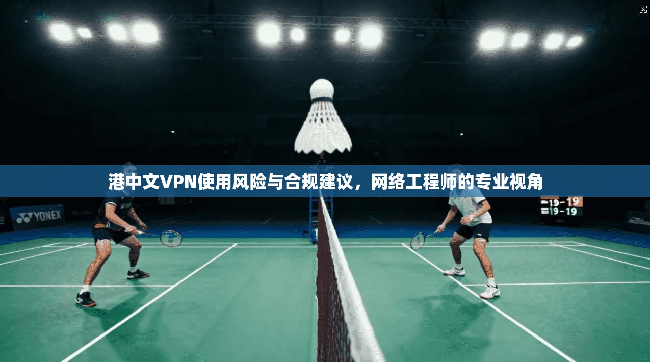 港中文VPN使用风险与合规建议，网络工程师的专业视角