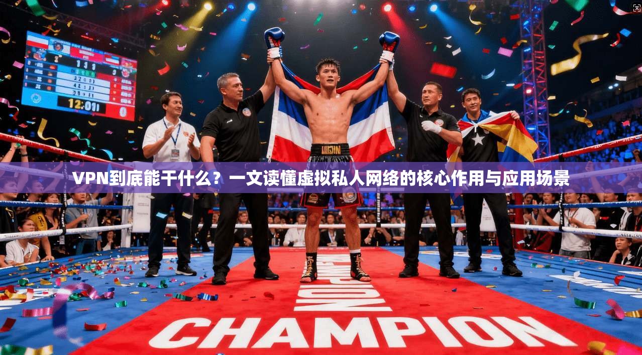 VPN到底能干什么？一文读懂虚拟私人网络的核心作用与应用场景