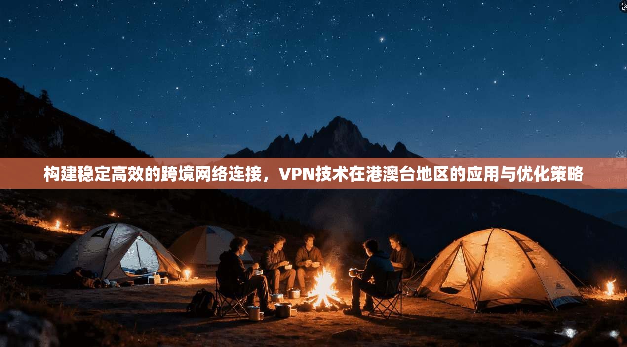 构建稳定高效的跨境网络连接，VPN技术在港澳台地区的应用与优化策略