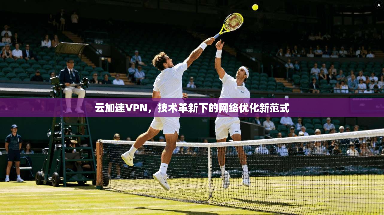 云加速VPN，技术革新下的网络优化新范式