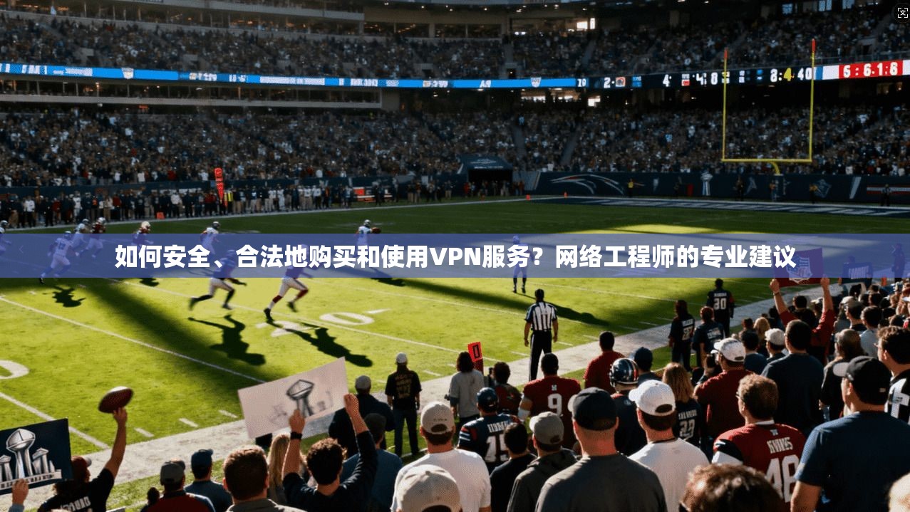 如何安全、合法地购买和使用VPN服务？网络工程师的专业建议