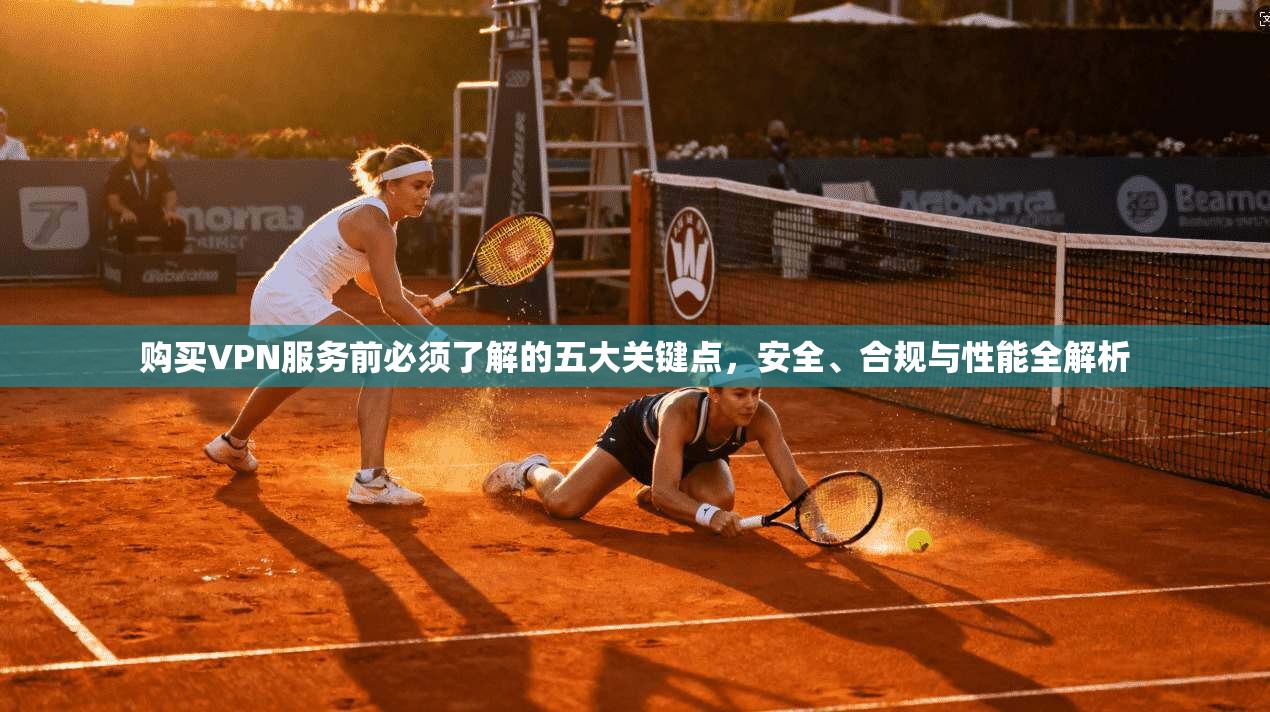 购买VPN服务前必须了解的五大关键点，安全、合规与性能全解析