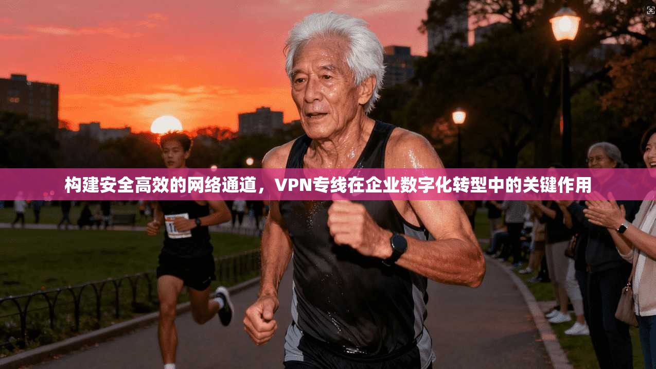 构建安全高效的网络通道，VPN专线在企业数字化转型中的关键作用