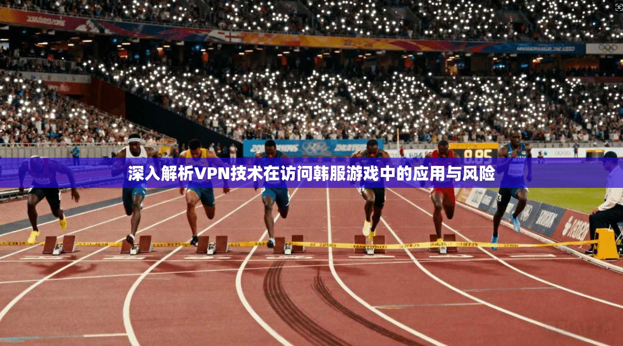 深入解析VPN技术在访问韩服游戏中的应用与风险  第1张
