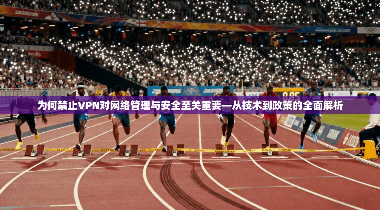 为何禁止VPN对网络管理与安全至关重要—从技术到政策的全面解析