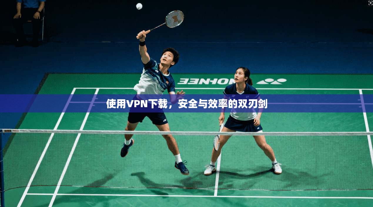 使用VPN下载，安全与效率的双刃剑