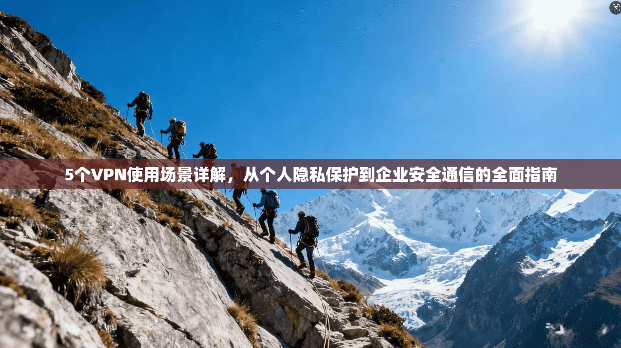5个VPN使用场景详解，从个人隐私保护到企业安全通信的全面指南