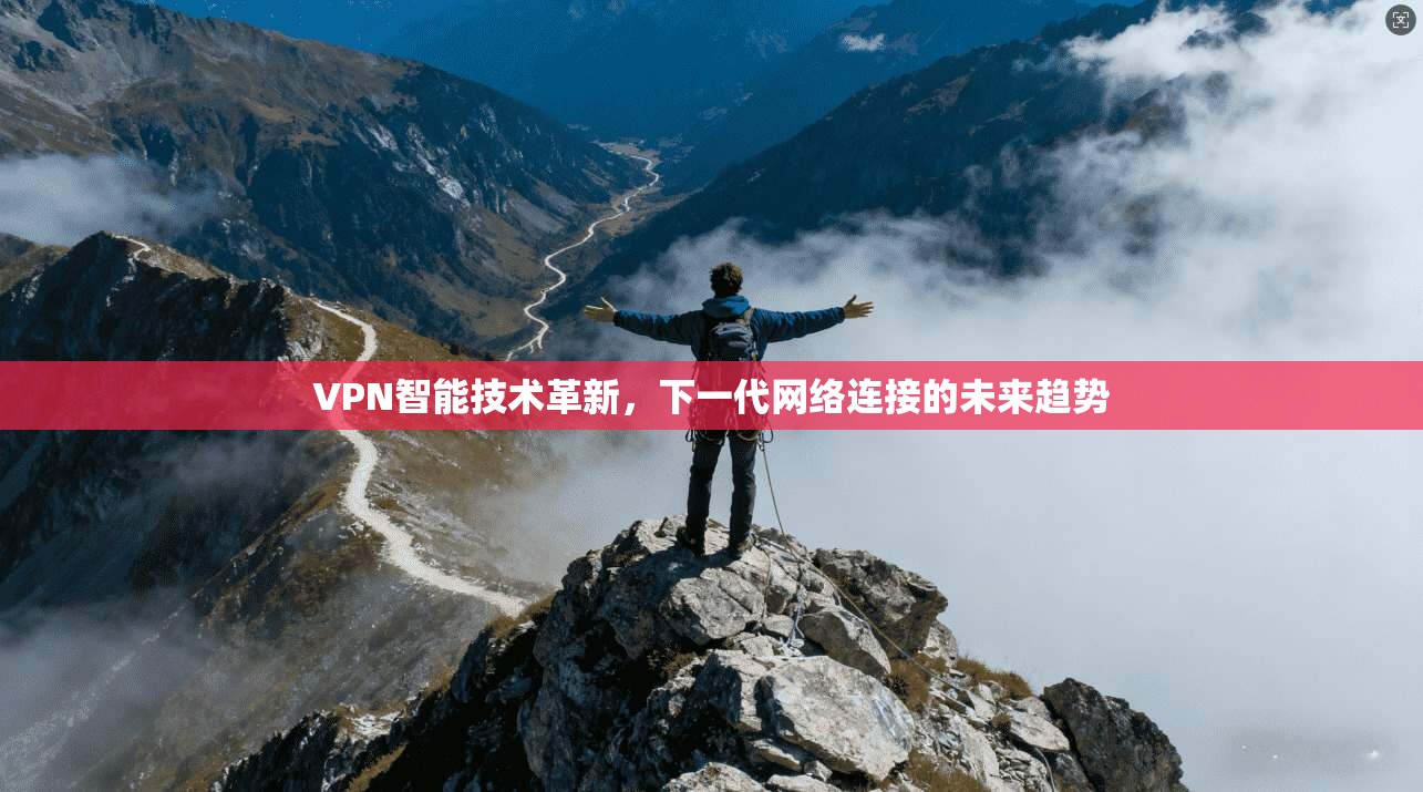 VPN智能技术革新，下一代网络连接的未来趋势