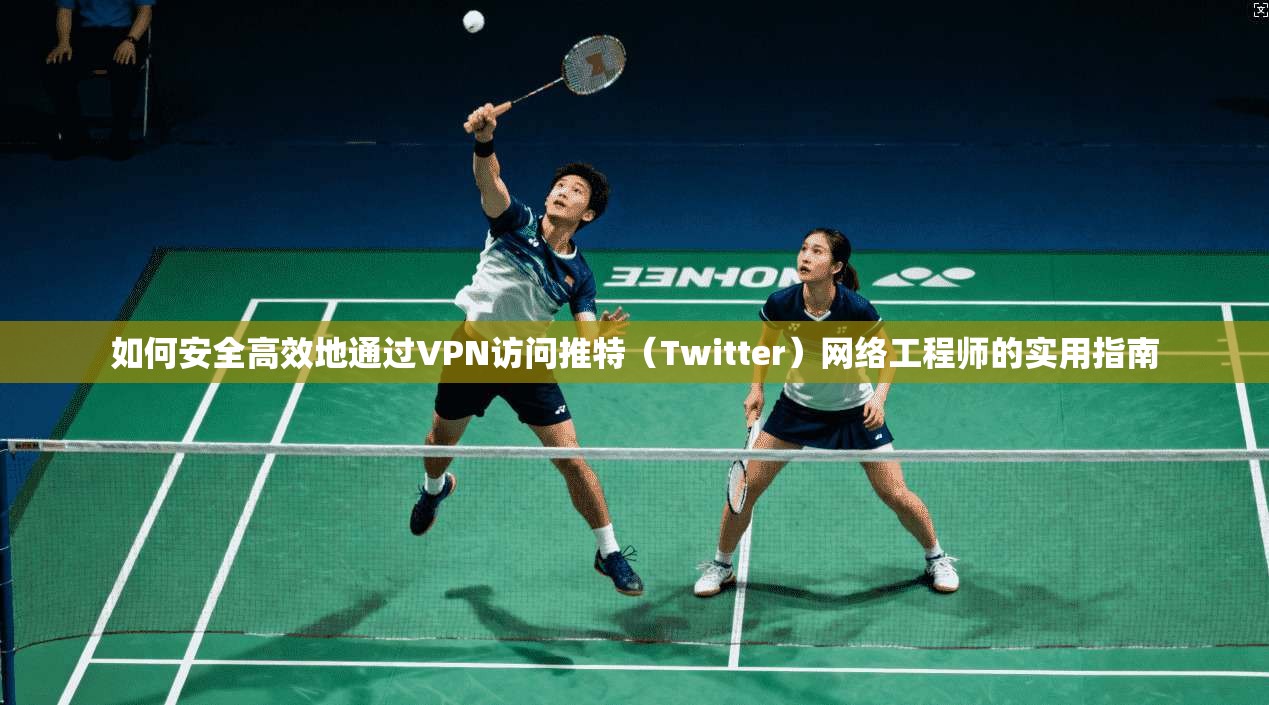如何安全高效地通过VPN访问推特（Twitter）网络工程师的实用指南