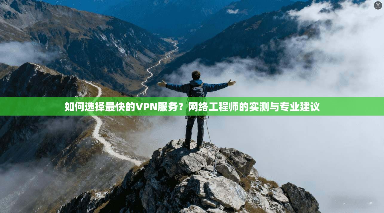 如何选择最快的VPN服务？网络工程师的实测与专业建议