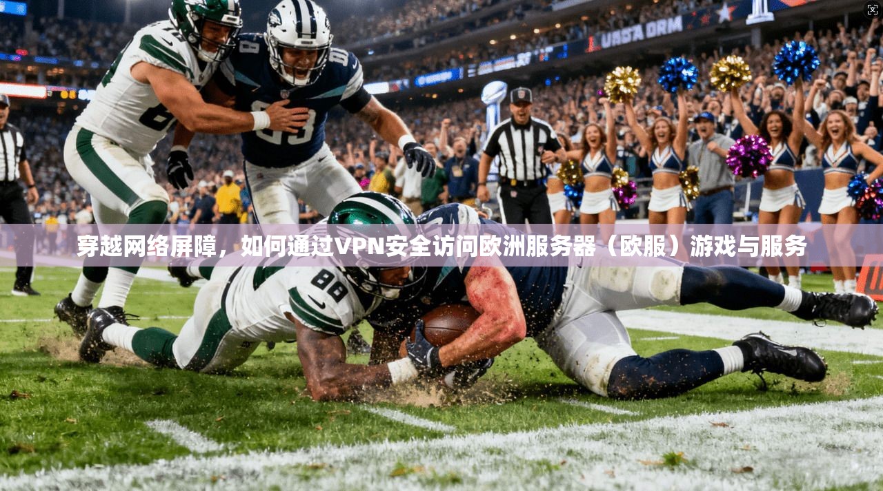 穿越网络屏障，如何通过VPN安全访问欧洲服务器（欧服）游戏与服务
