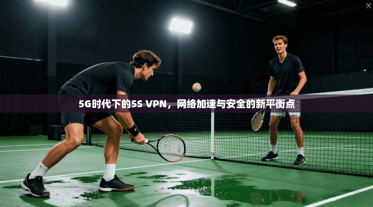 5G时代下的5S VPN，网络加速与安全的新平衡点