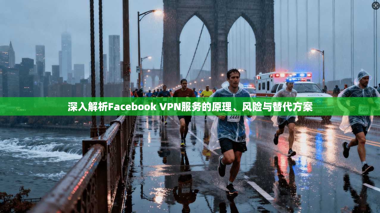 深入解析Facebook VPN服务的原理、风险与替代方案