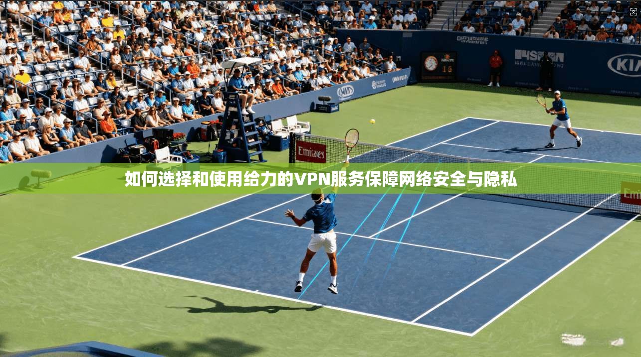 如何选择和使用给力的VPN服务保障网络安全与隐私
