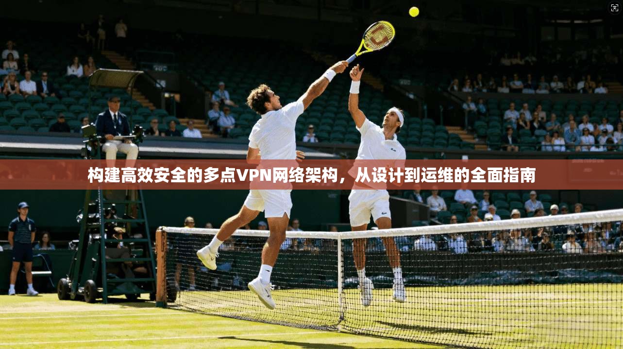 构建高效安全的多点VPN网络架构，从设计到运维的全面指南