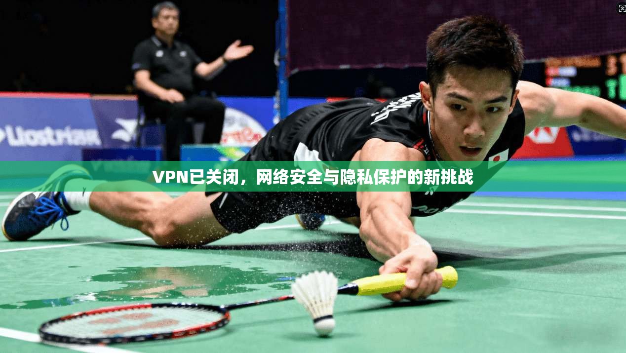 VPN已关闭，网络安全与隐私保护的新挑战