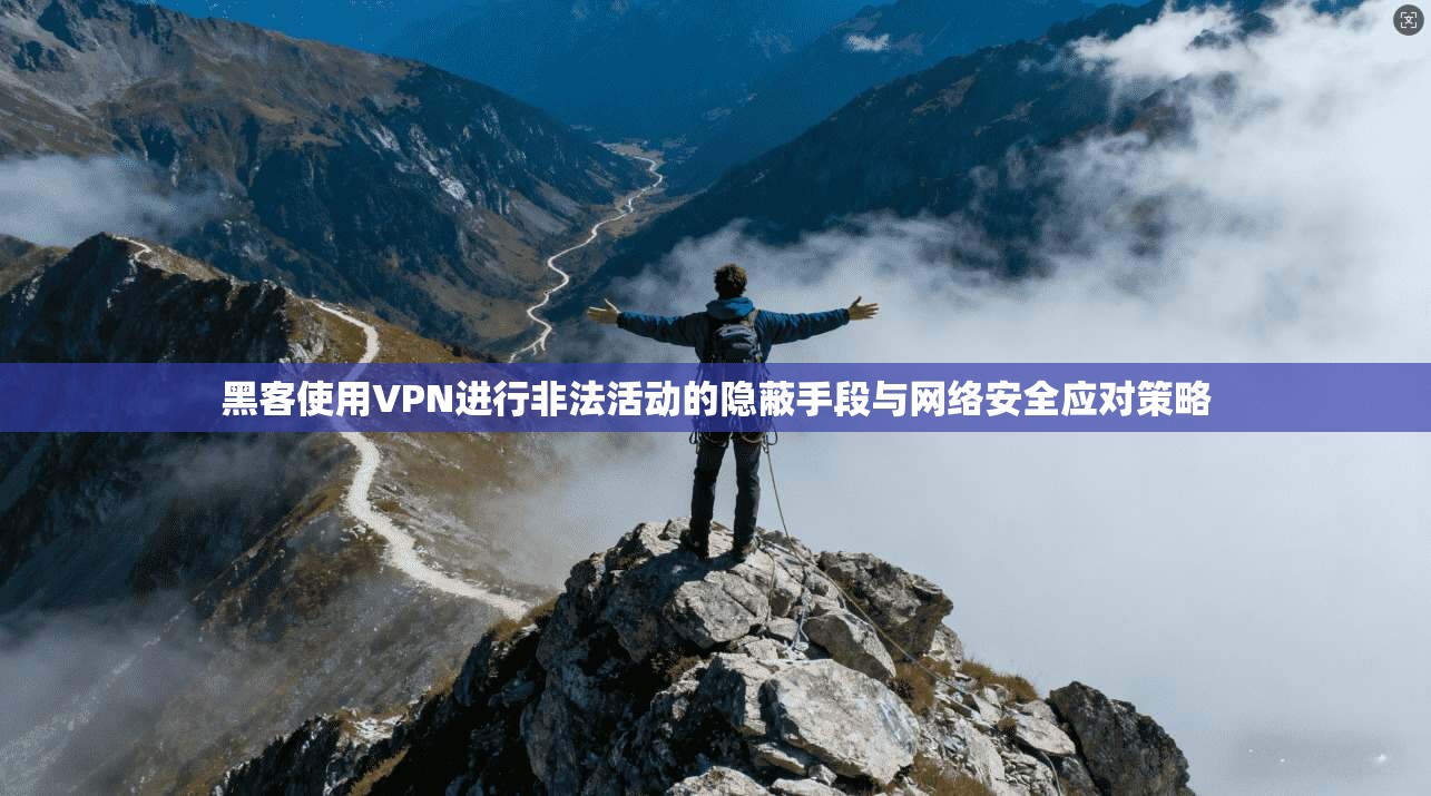黑客使用VPN进行非法活动的隐蔽手段与网络安全应对策略