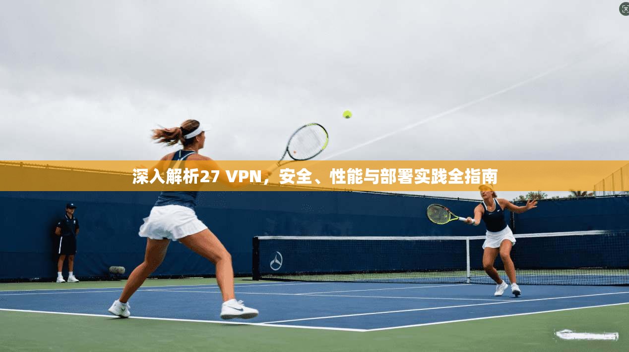 深入解析27 VPN，安全、性能与部署实践全指南
