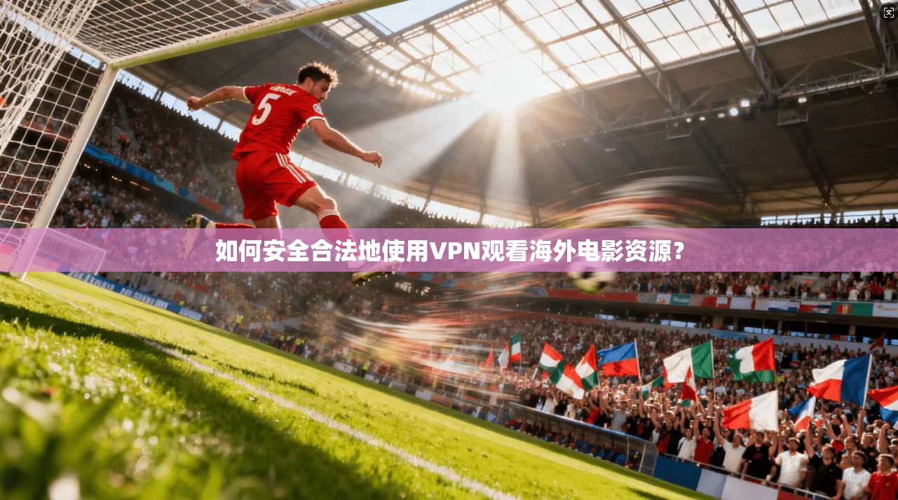 如何安全合法地使用VPN观看海外电影资源？