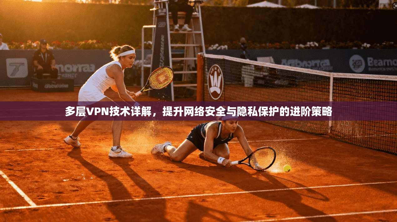 多层VPN技术详解，提升网络安全与隐私保护的进阶策略