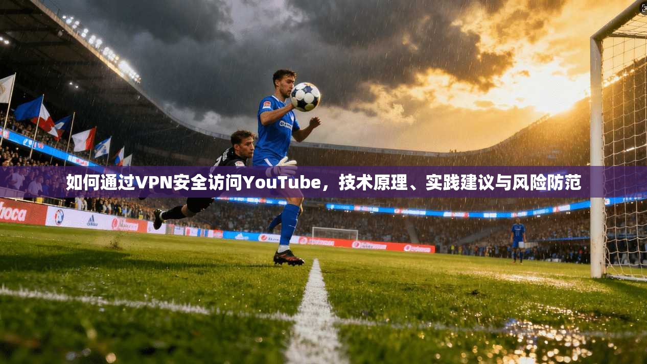 如何通过VPN安全访问YouTube,技术原理、实践建议与风险防范