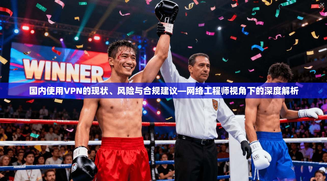 国内使用VPN的现状、风险与合规建议—网络工程师视角下的深度解析