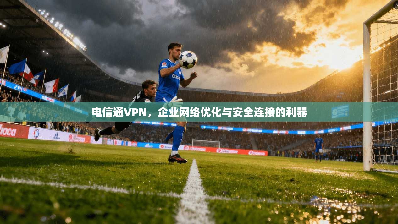 电信通VPN，企业网络优化与安全连接的利器