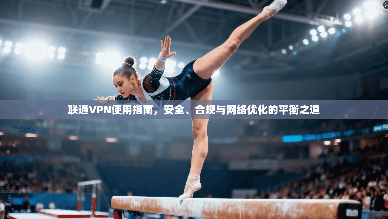 联通VPN使用指南，安全、合规与网络优化的平衡之道