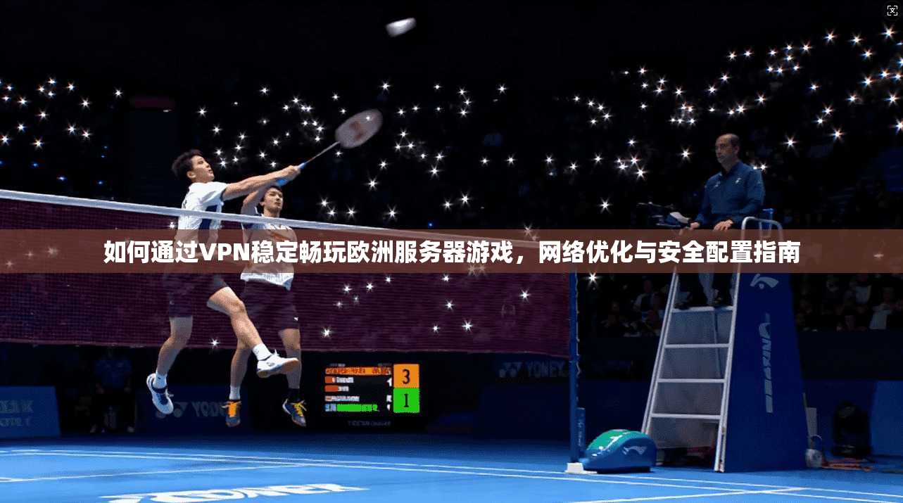 如何通过VPN稳定畅玩欧洲服务器游戏，网络优化与安全配置指南