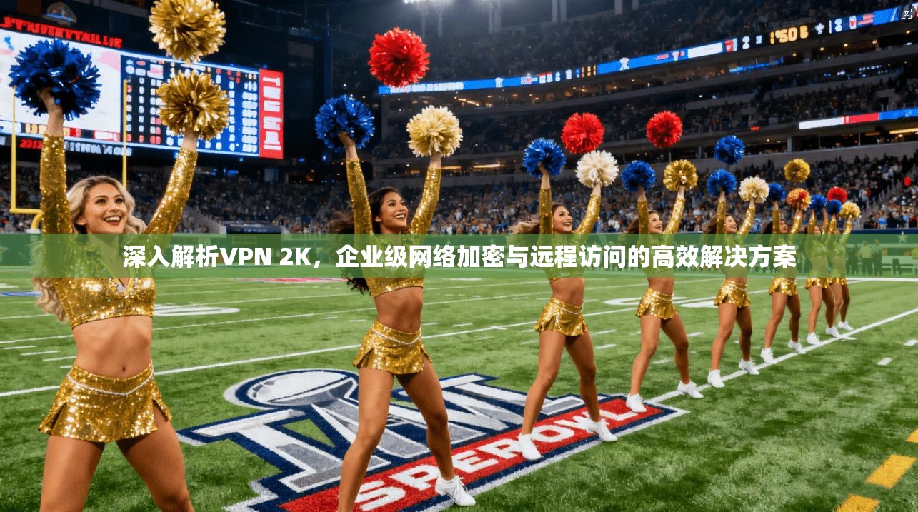 深入解析VPN 2K,企业级网络加密与远程访问的高效解决方案