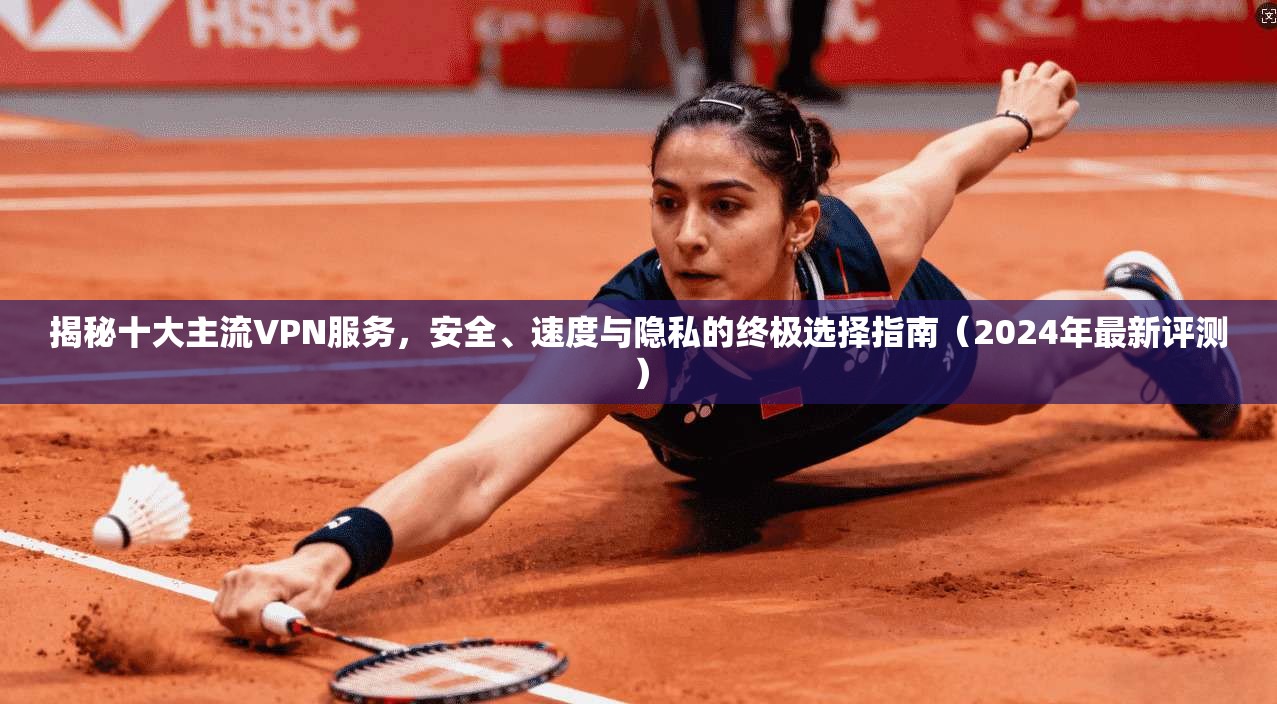 揭秘十大主流VPN服务,安全、速度与隐私的终极选择指南(2024年最新评测)
