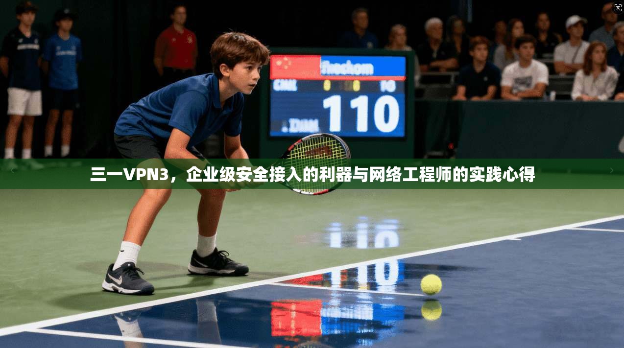 三一VPN3，企业级安全接入的利器与网络工程师的实践心得