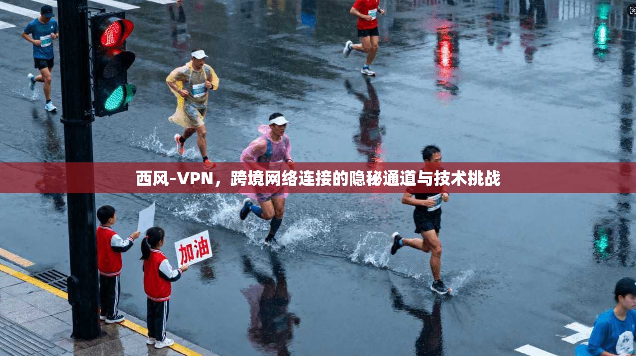 西风-VPN，跨境网络连接的隐秘通道与技术挑战