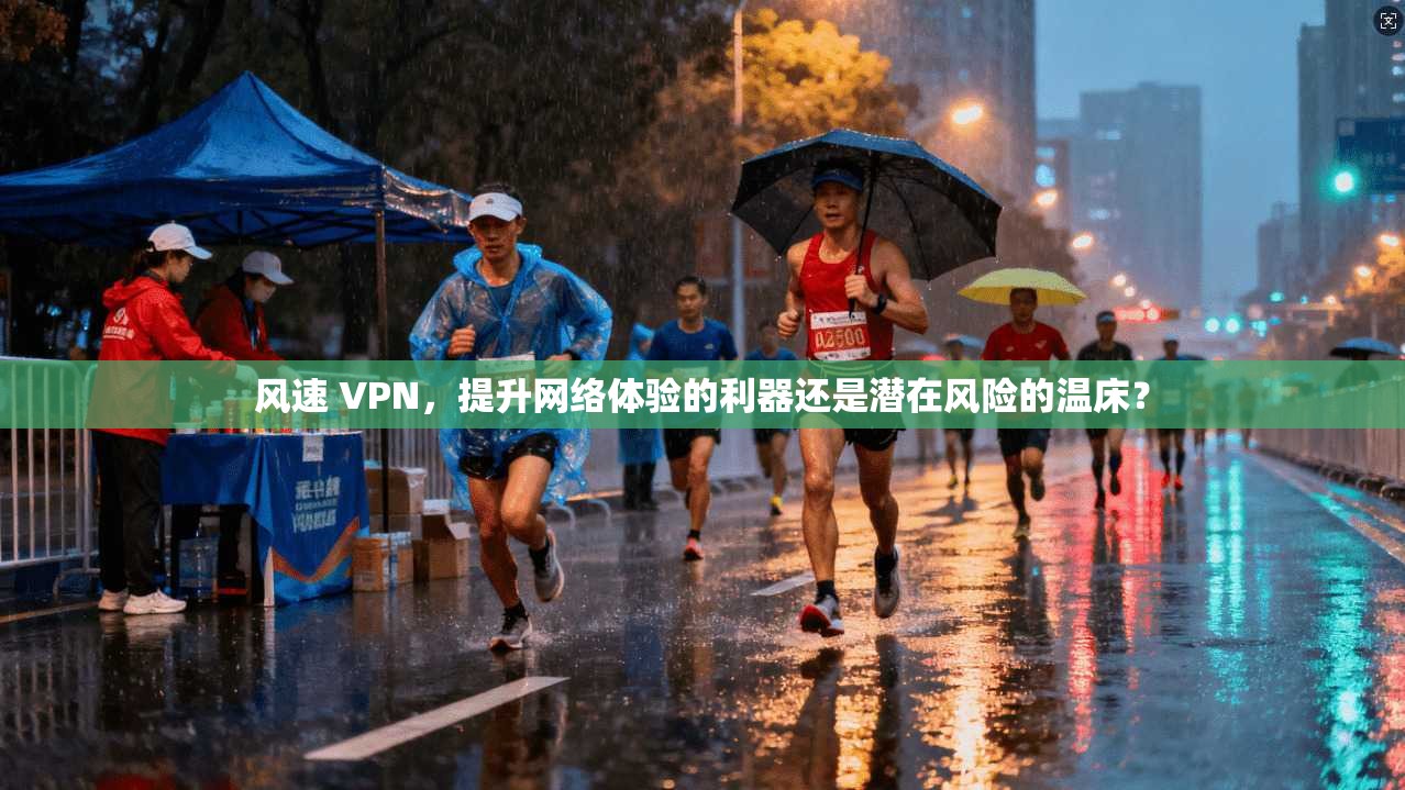 风速 VPN，提升网络体验的利器还是潜在风险的温床？