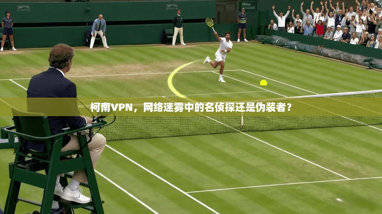 柯南VPN，网络迷雾中的名侦探还是伪装者？