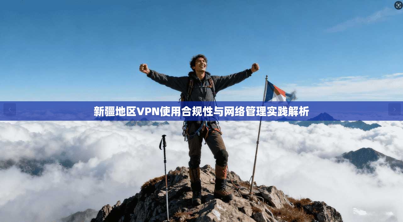 新疆地区VPN使用合规性与网络管理实践解析