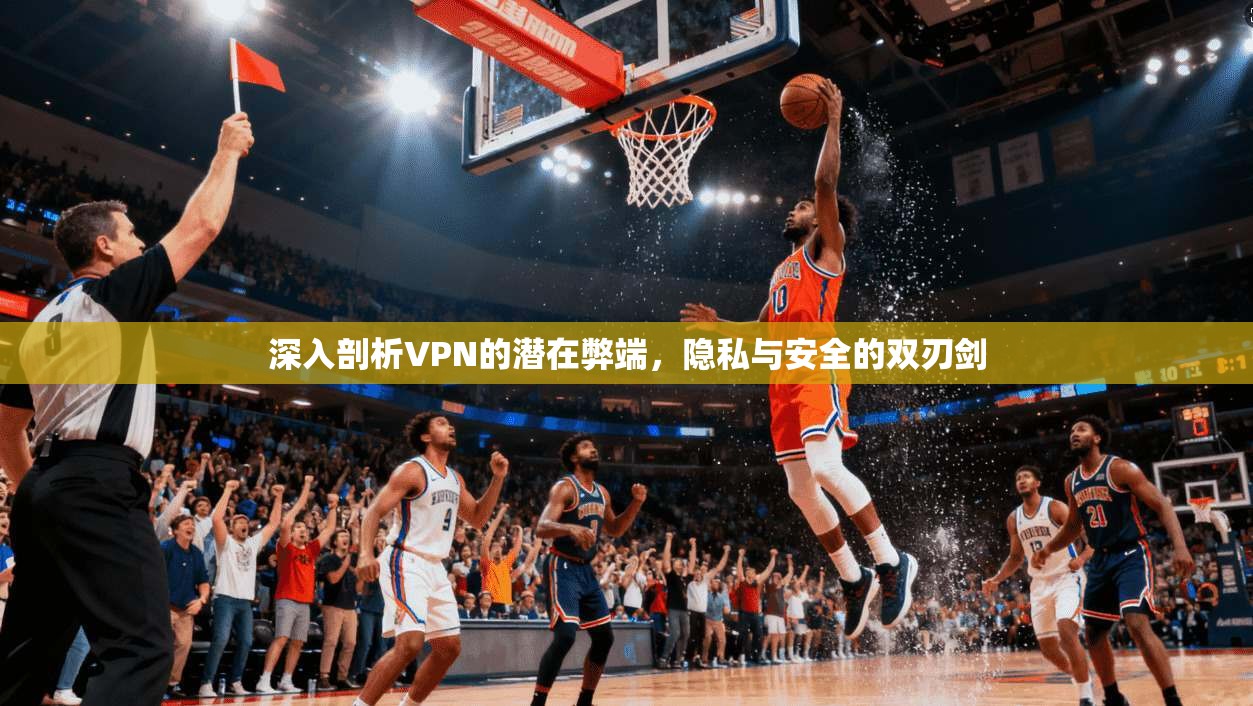 深入剖析VPN的潜在弊端，隐私与安全的双刃剑
