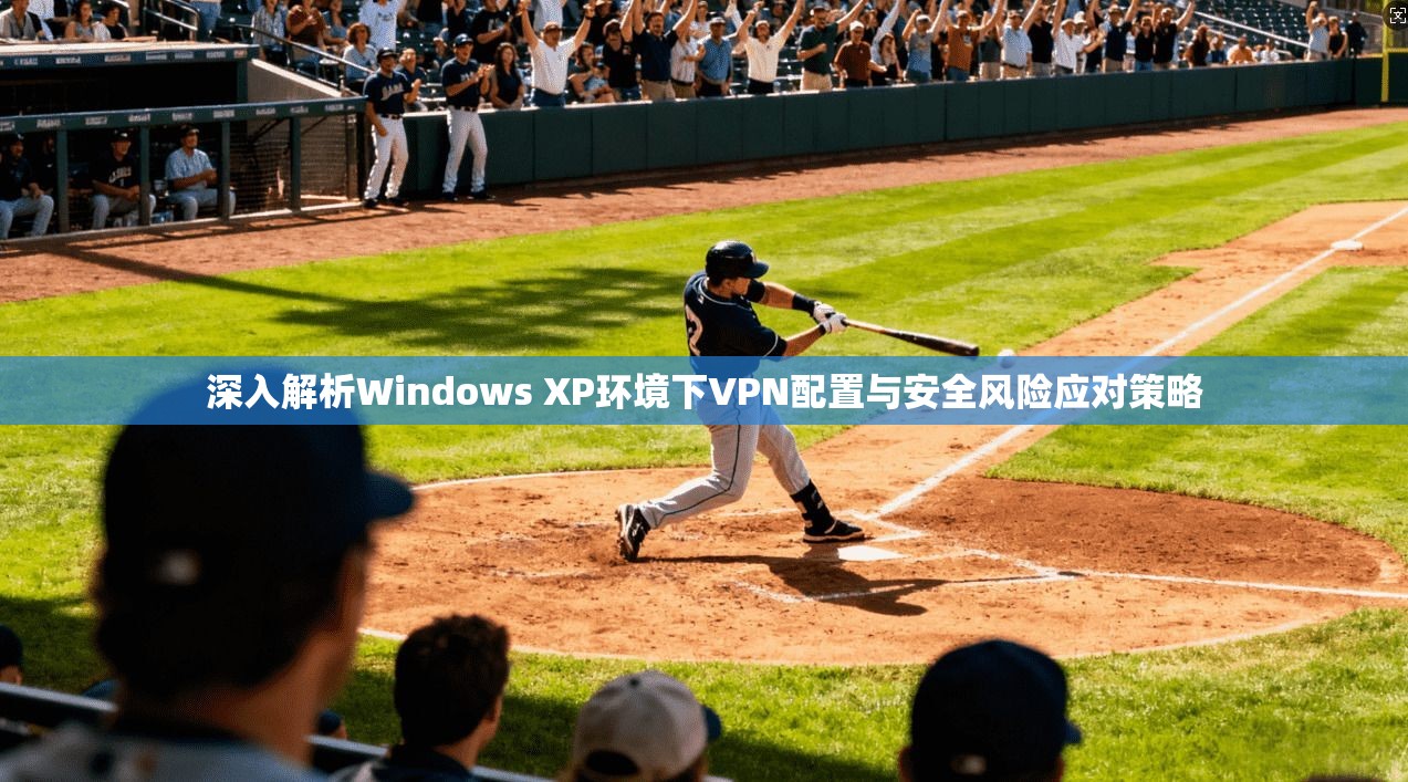 深入解析Windows XP环境下VPN配置与安全风险应对策略