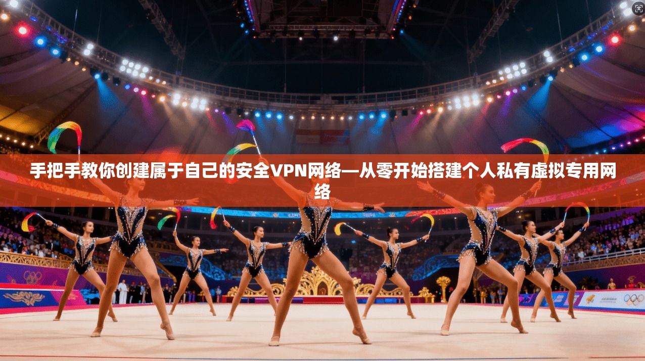 手把手教你创建属于自己的安全VPN网络—从零开始搭建个人私有虚拟专用网络