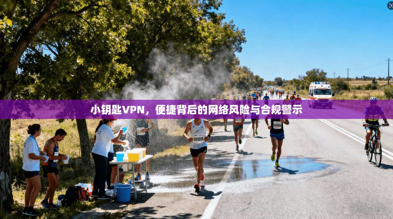 小钥匙VPN,便捷背后的网络风险与合规警示