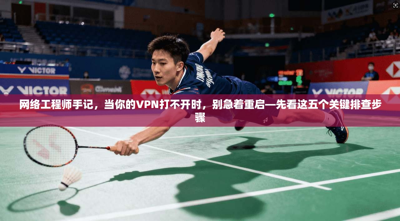 网络工程师手记，当你的VPN打不开时，别急着重启—先看这五个关键排查步骤  第1张