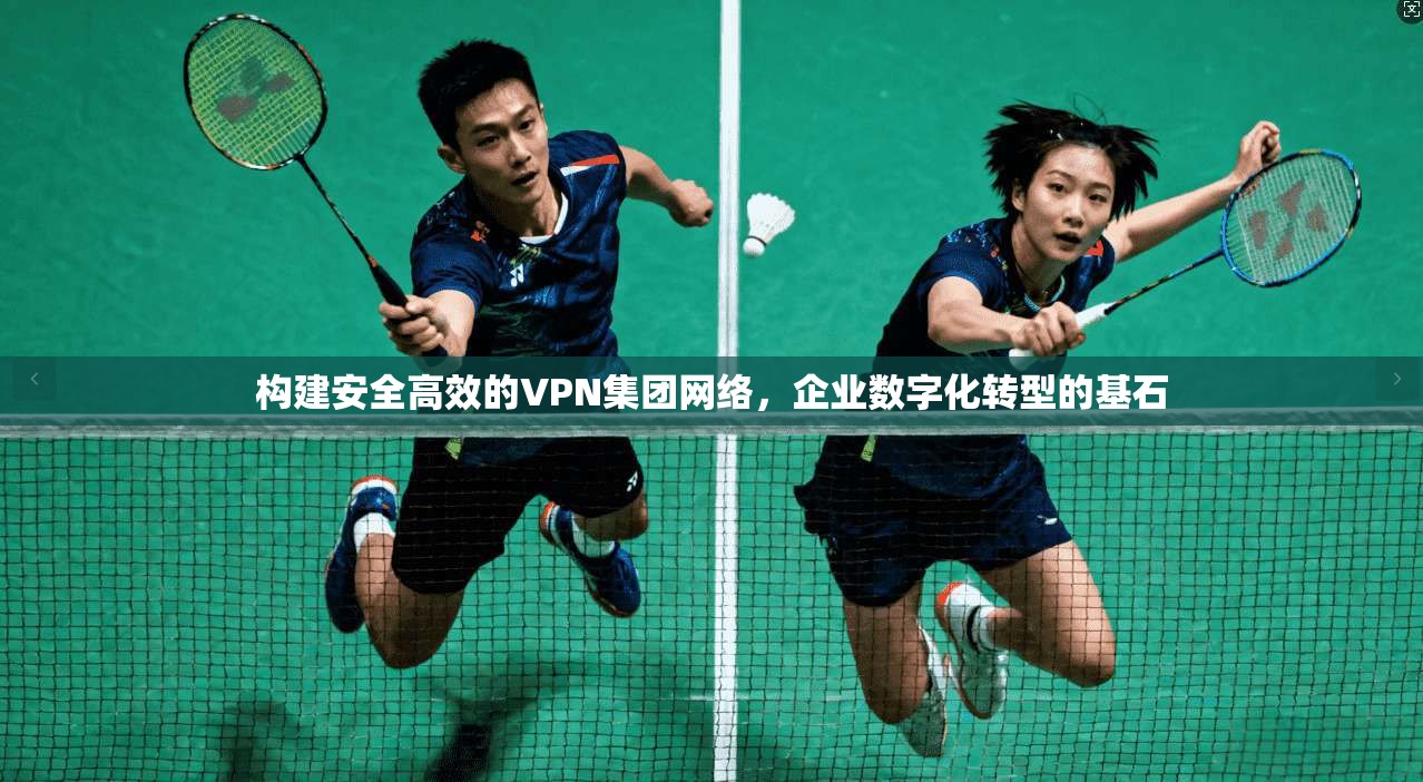 构建安全高效的VPN集团网络,企业数字化转型的基石