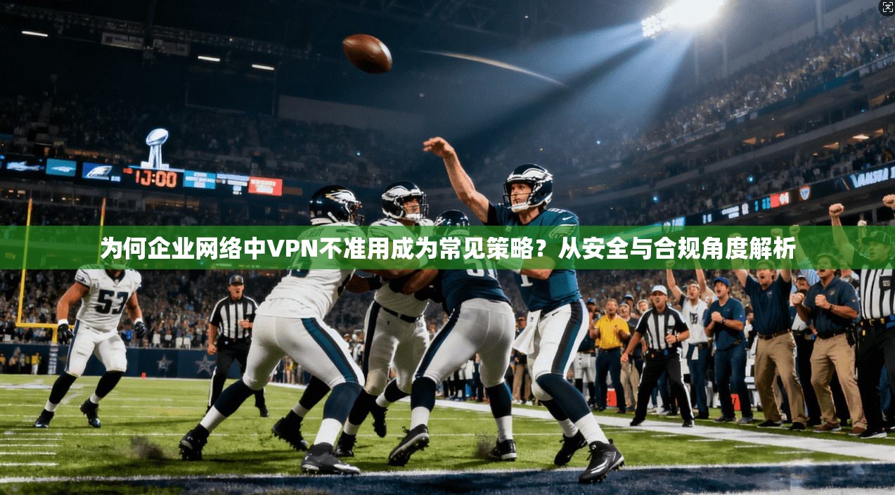 为何企业网络中VPN不准用成为常见策略？从安全与合规角度解析  第1张