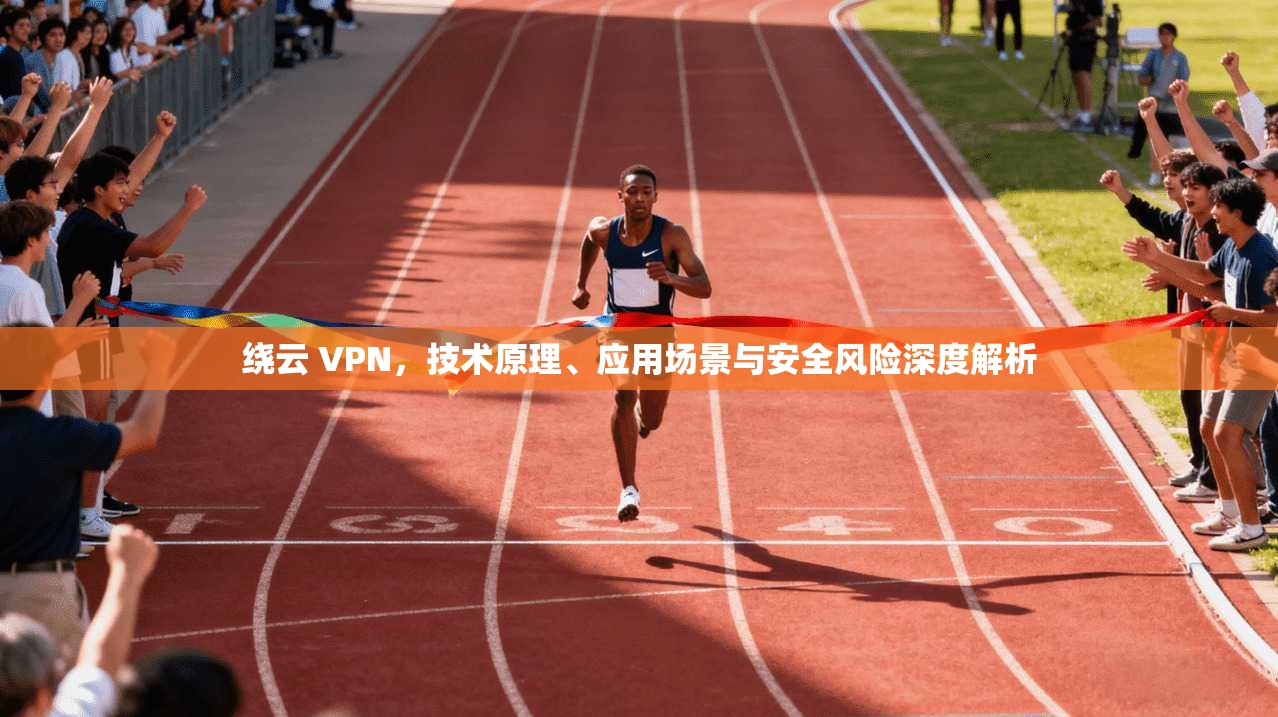 绕云 VPN，技术原理、应用场景与安全风险深度解析