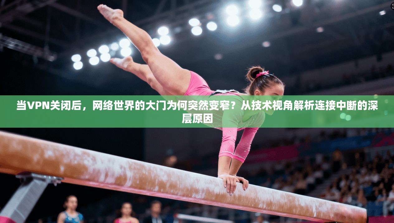 当VPN关闭后，网络世界的大门为何突然变窄？从技术视角解析连接中断的深层原因