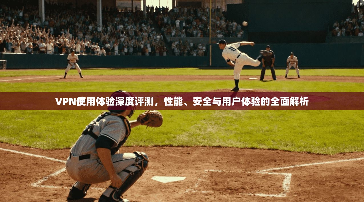 VPN使用体验深度评测,性能、安全与用户体验的全面解析