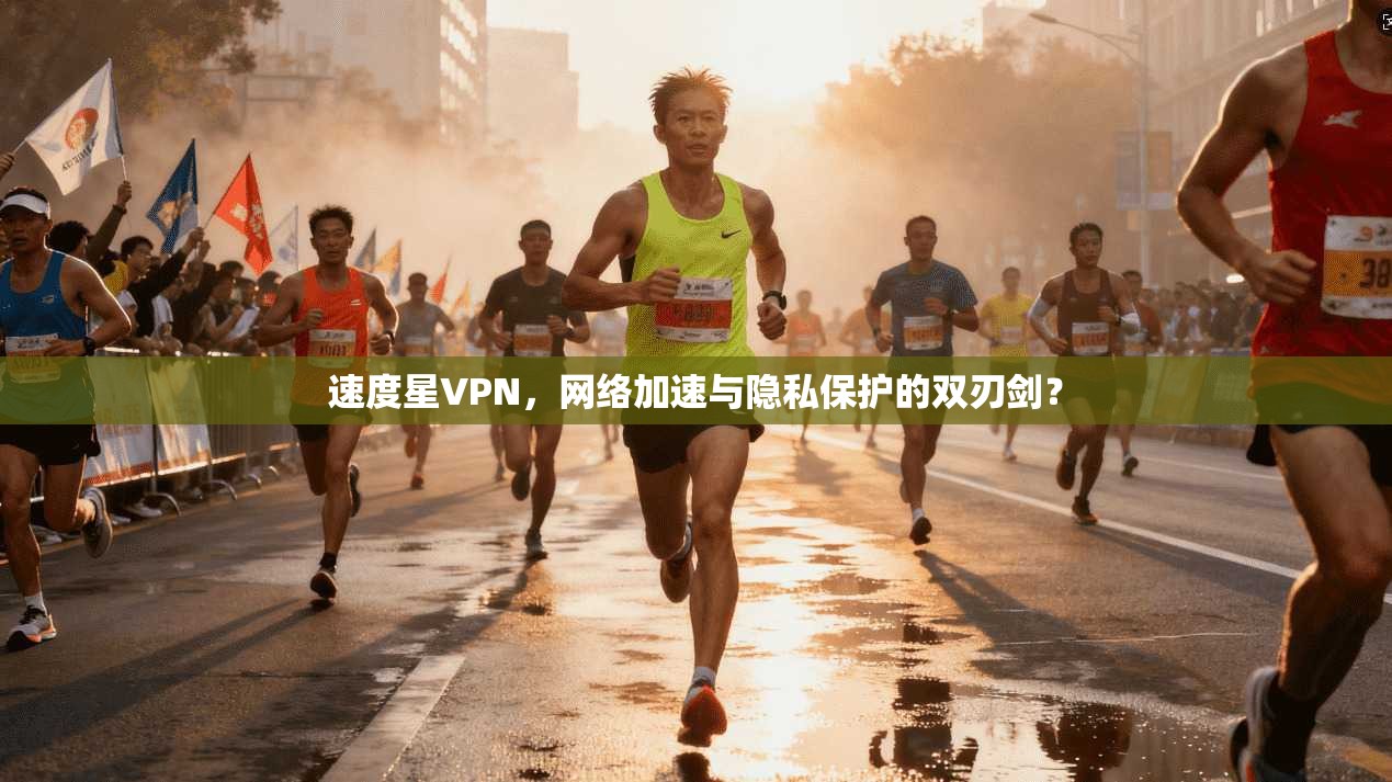 速度星VPN，网络加速与隐私保护的双刃剑？