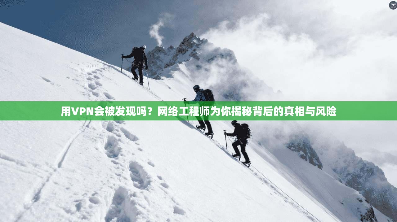 用VPN会被发现吗?网络工程师为你揭秘背后的真相与风险