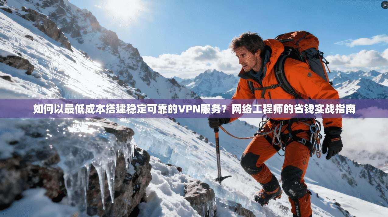 如何以最低成本搭建稳定可靠的VPN服务？网络工程师的省钱实战指南